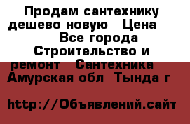 Продам сантехнику дешево новую › Цена ­ 20 - Все города Строительство и ремонт » Сантехника   . Амурская обл.,Тында г.